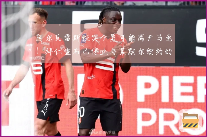 阿尔瓦雷斯证实今夏可能离开马竞！拜仁宣布已停止与莱默尔续约的谈判！