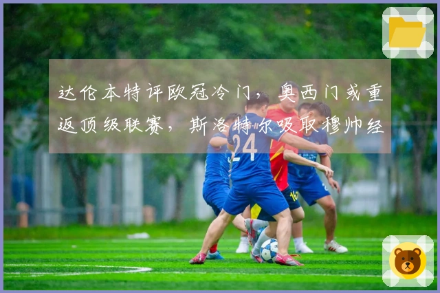 达伦本特评欧冠冷门，奥西门或重返顶级联赛，斯洛特尔吸取穆帅经验
