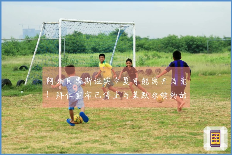 阿尔瓦雷斯证实今夏可能离开马竞！拜仁宣布已停止与莱默尔续约的谈判！