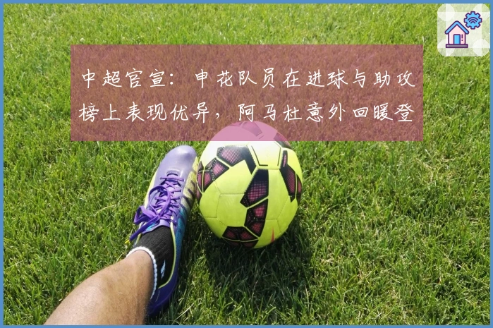 中超官宣：申花队员在进球与助攻榜上表现优异，阿马杜意外回暖登跑动距离榜