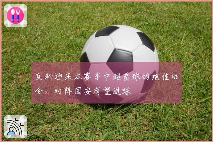 瓦科迎来本赛季中超首球的绝佳机会，对阵国安有望进球
