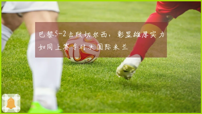 巴黎5-2击败切尔西，彰显雄厚实力如同上赛季对决国际米兰