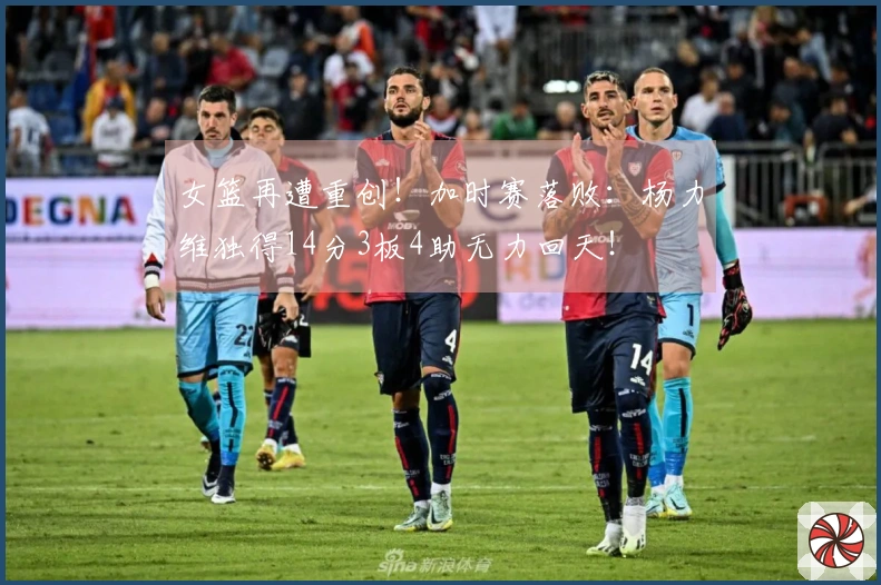 女篮再遭重创！加时赛落败：杨力维独得14分3板4助无力回天！