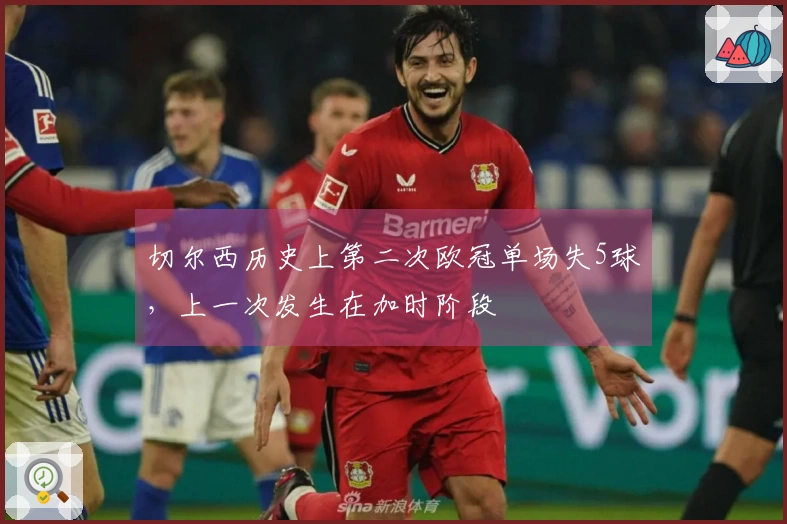 切尔西历史上第二次欧冠单场失5球，上一次发生在加时阶段