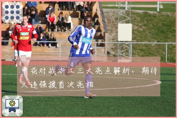 申花对战浙江三大亮点解析，期待久违强援首次亮相