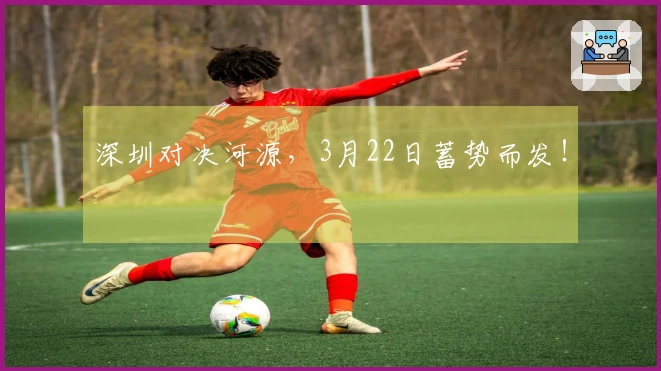深圳对决河源，3月22日蓄势而发！