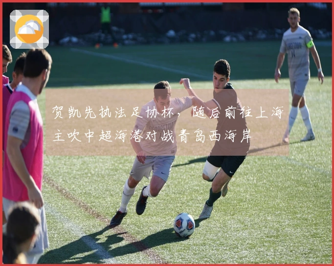 贺凯先执法足协杯，随后前往上海主吹中超海港对战青岛西海岸