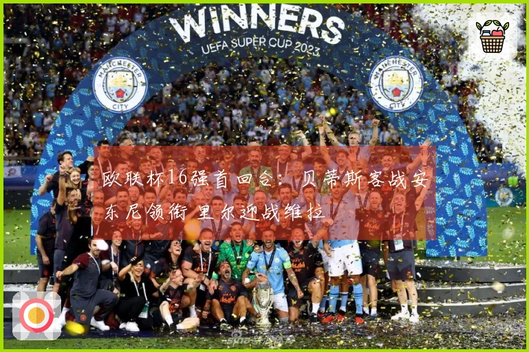 欧联杯16强首回合：贝蒂斯客战安东尼领衔 里尔迎战维拉