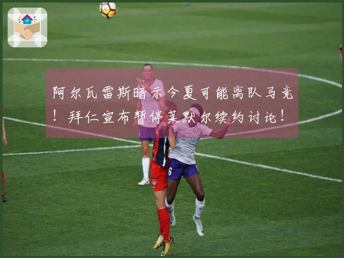 阿尔瓦雷斯暗示今夏可能离队马竞！拜仁宣布暂停莱默尔续约讨论！