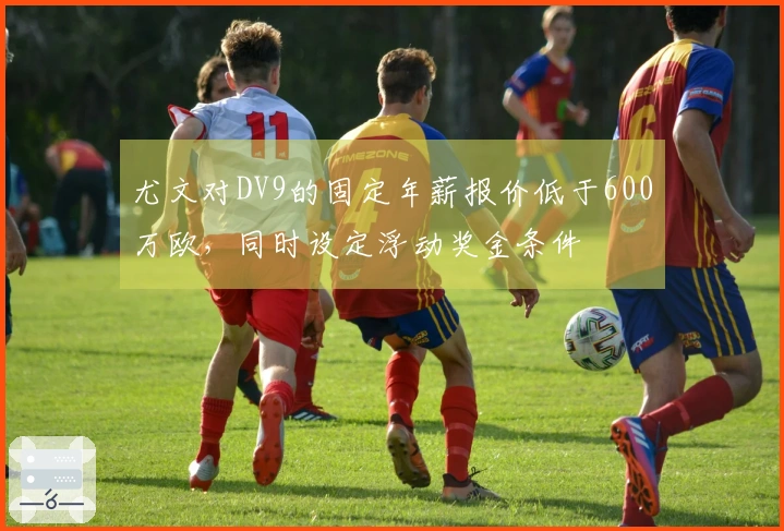 尤文对DV9的固定年薪报价低于600万欧，同时设定浮动奖金条件