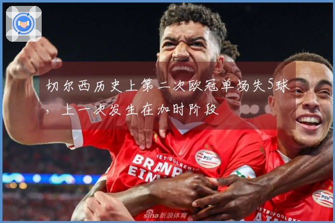 切尔西历史上第二次欧冠单场失5球，上一次发生在加时阶段