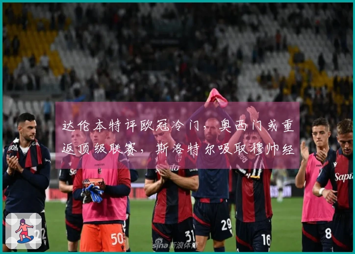 达伦本特评欧冠冷门，奥西门或重返顶级联赛，斯洛特尔吸取穆帅经验