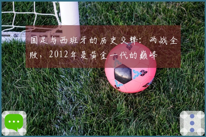 国足与西班牙的历史交锋：两战全败，2012年是黄金一代的巅峰