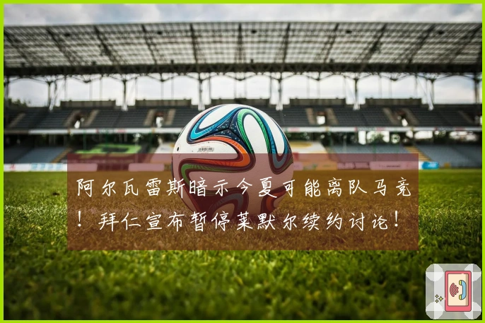 阿尔瓦雷斯暗示今夏可能离队马竞！拜仁宣布暂停莱默尔续约讨论！