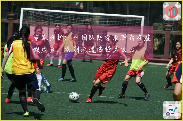 专家分析：中国队防守表现存在虚假成分，实则未遭遇强力攻击