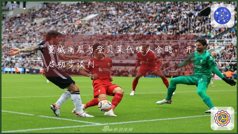 曼城高层与登贝莱代理人会晤，开启初步谈判