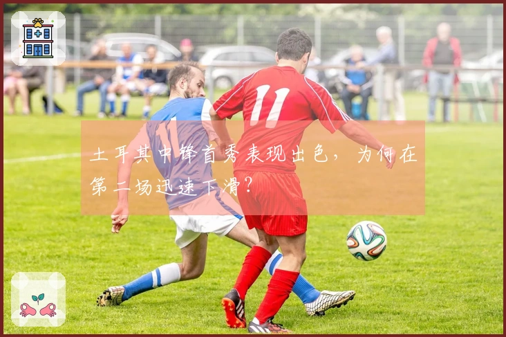 土耳其中锋首秀表现出色，为何在第二场迅速下滑？