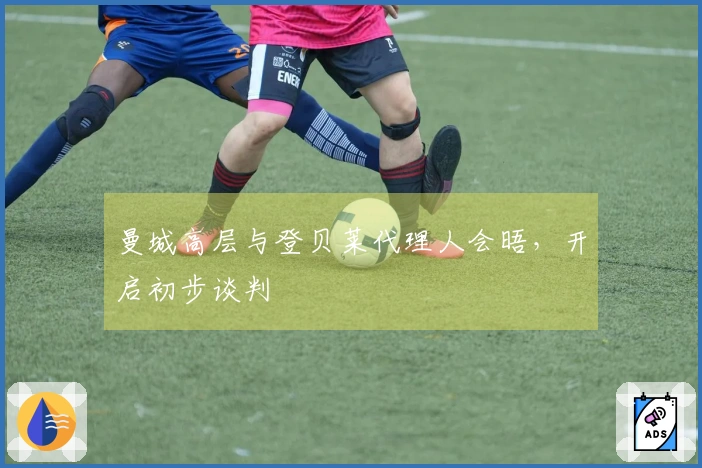 曼城高层与登贝莱代理人会晤，开启初步谈判