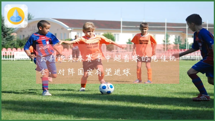 瓦科迎来本赛季中超首球的绝佳机会，对阵国安有望进球