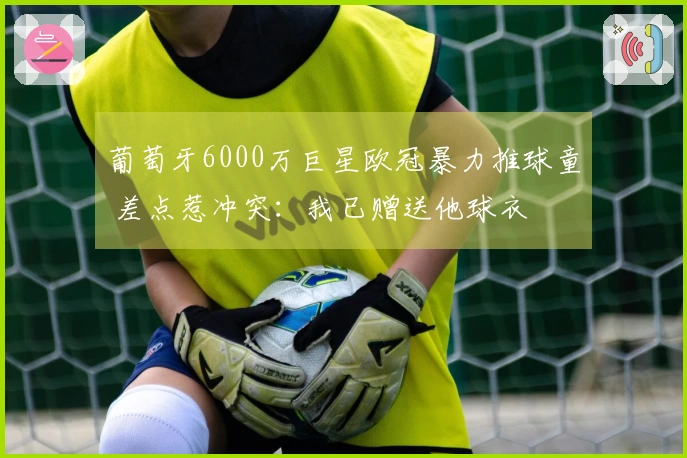葡萄牙6000万巨星欧冠暴力推球童 差点惹冲突：我已赠送他球衣