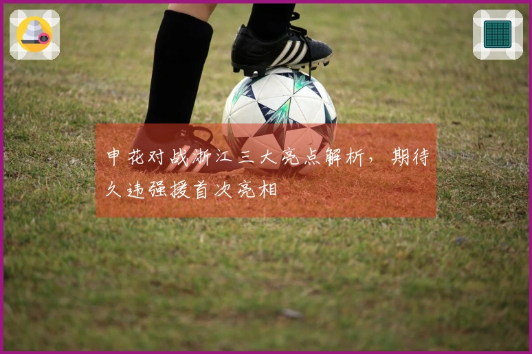 申花对战浙江三大亮点解析，期待久违强援首次亮相