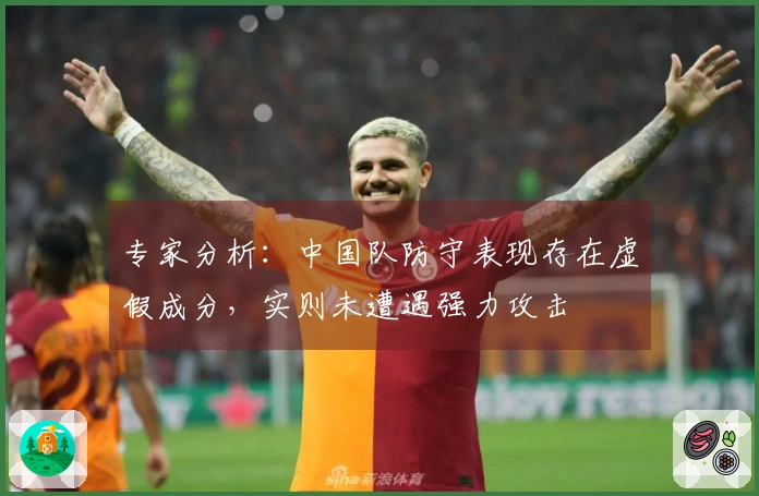 专家分析：中国队防守表现存在虚假成分，实则未遭遇强力攻击