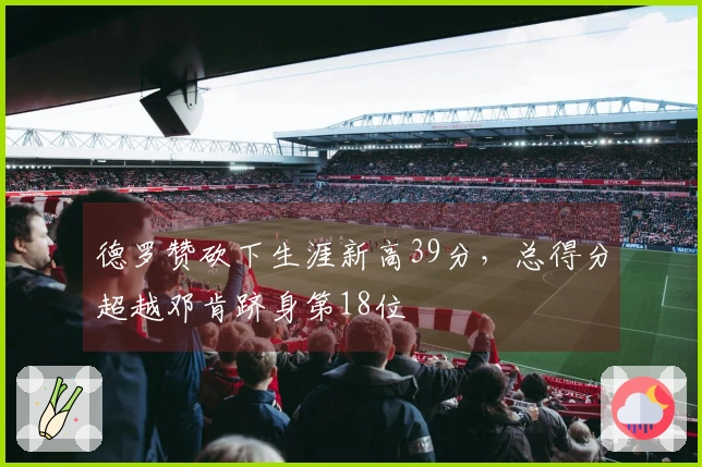 德罗赞砍下生涯新高39分，总得分超越邓肯跻身第18位