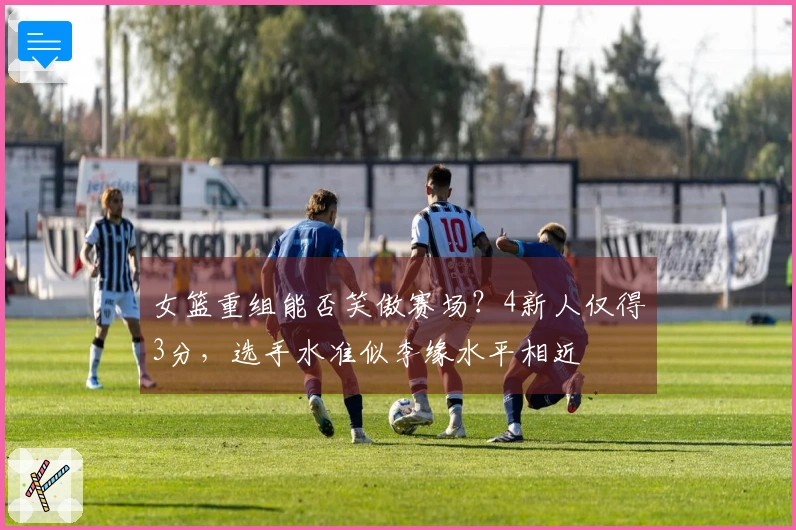 女篮重组能否笑傲赛场？4新人仅得3分，选手水准似李缘水平相近