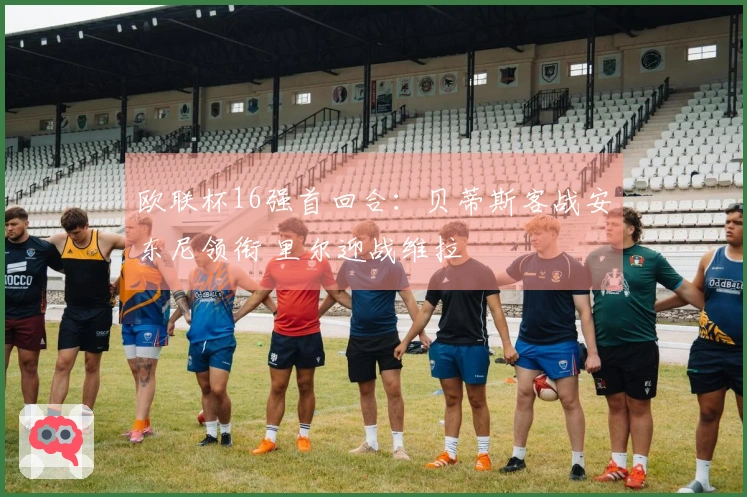 欧联杯16强首回合：贝蒂斯客战安东尼领衔 里尔迎战维拉